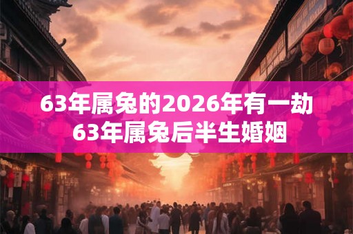 63年属兔的2026年有一劫 63年属兔后半生婚姻 63年属兔的2026年有一劫 63年属兔后半生婚姻