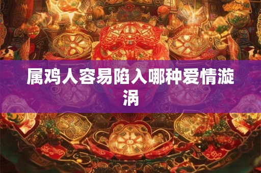 属鸡人容易陷入哪种爱情漩涡