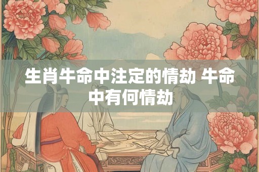 生肖牛命中注定的情劫 牛命中有何情劫