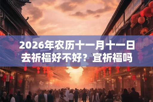 2026年农历十一月十一日去祈福好不好?宜祈福吗 2026年农历十一月十一日去祈福好不好?宜祈福吗