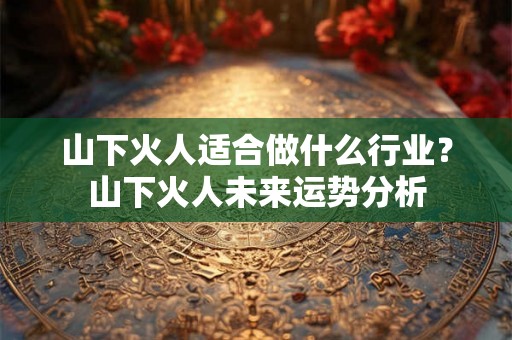 山下火人适合做什么行业？山下火人未来运势分析