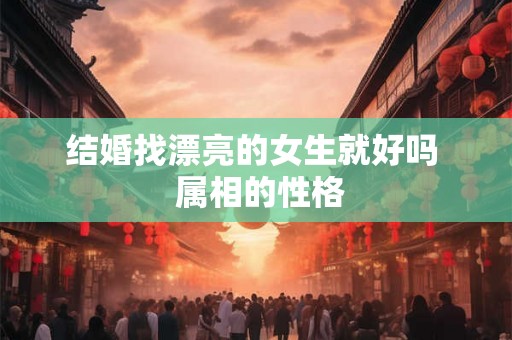 结婚找漂亮的女生就好吗  属相的性格