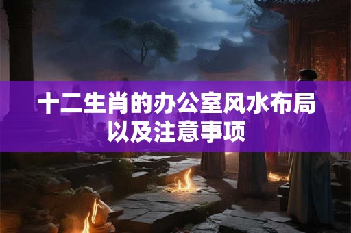 十二生肖的办公室风水布局以及注意事项