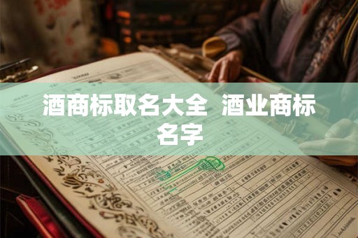 酒商标取名大全  酒业商标名字