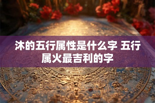 沐的五行属性是什么字 五行属火最吉利的字