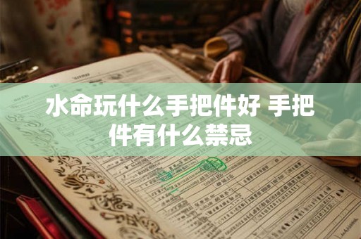 水命玩什么手把件好 手把件有什么禁忌