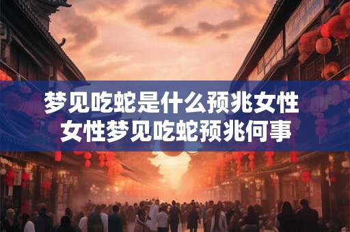 梦见吃蛇是什么预兆女性 女性梦见吃蛇预兆何事 梦见吃蛇是什么预兆女性 女性梦见吃蛇预兆何事