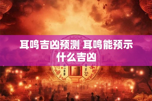 耳鸣吉凶预测 耳鸣能预示什么吉凶