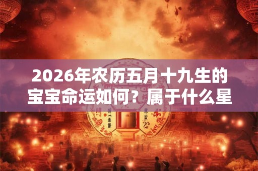 2026年农历五月十九生的宝宝命运如何？属于什么星座？