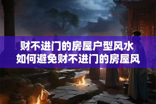 财不进门的房屋户型风水 如何避免财不进门的房屋风水 财不进门的房屋户型风水 如何避免财不进门的房屋风水