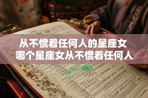 从不惯着任何人的星座女 哪个星座女从不惯着任何人