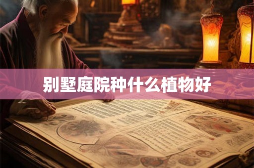 别墅庭院种什么植物好 别墅庭院种什么植物好