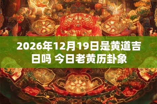 2026年12月19日是黄道吉日吗 今日老黄历卦象 2026年12月19日是黄道吉日吗 今日老黄历卦象