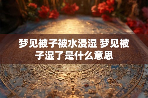 梦见被子被水浸湿 梦见被子湿了是什么意思
