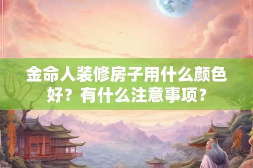 金命人装修房子用什么颜色好？有什么注意事项？