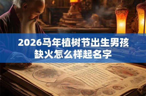 2026马年植树节出生男孩缺火怎么样起名字