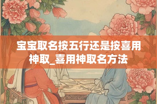 宝宝取名按五行还是按喜用神取_喜用神取名方法