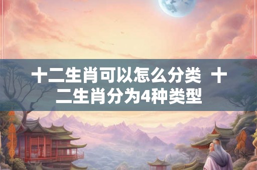 十二生肖可以怎么分类 十二生肖分为4种类型 十二生肖可以怎么分类 十二生肖分为4种类型