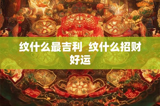 纹什么最吉利 纹什么招财好运 纹什么最吉利 纹什么招财好运