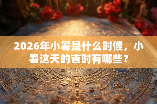 2026年小暑是什么时候,小暑这天的吉时有哪些? 2026年小暑是什么时候,小暑这天的吉时有哪些?