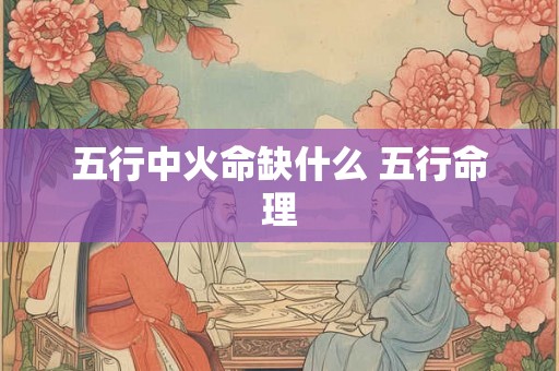 五行中火命缺什么 五行命理