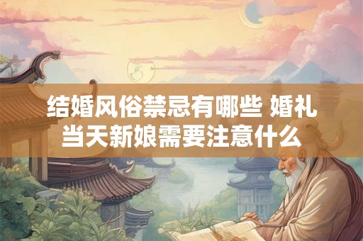 结婚风俗禁忌有哪些 婚礼当天新娘需要注意什么