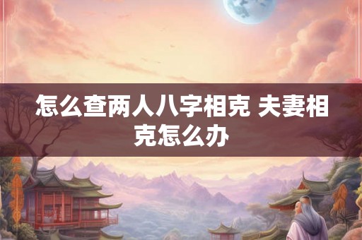 怎么查两人八字相克 夫妻相克怎么办