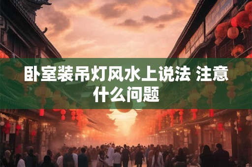 卧室装吊灯风水上说法 注意什么问题