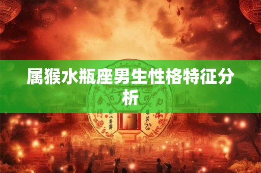 属猴水瓶座男生性格特征分析