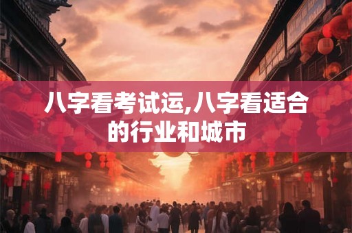 八字看考试运,八字看适合的行业和城市