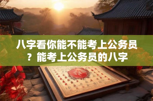 八字看你能不能考上公务员？能考上公务员的八字