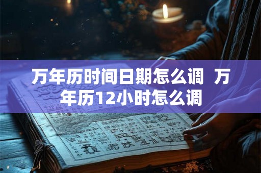 万年历时间日期怎么调  万年历12小时怎么调