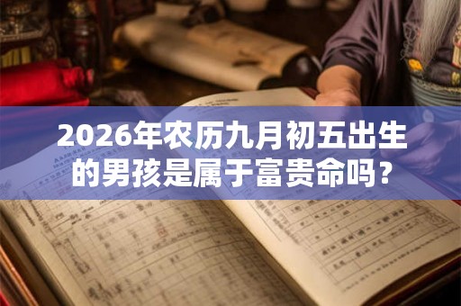 2026年农历九月初五出生的男孩是属于富贵命吗? 2026年农历九月初五出生的男孩是属于富贵命吗?