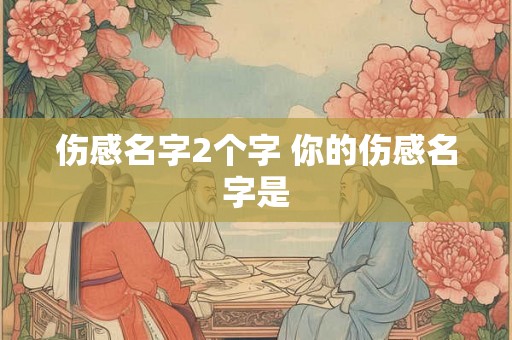 伤感名字2个字 你的伤感名字是 伤感名字2个字 你的伤感名字是