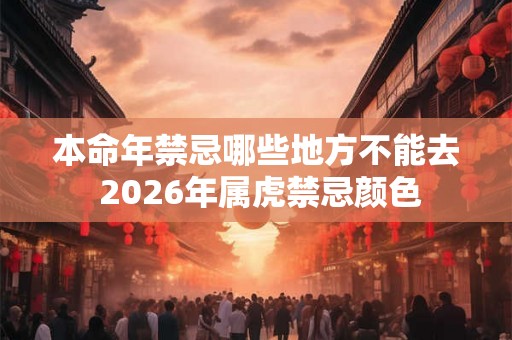 本命年禁忌哪些地方不能去 2026年属虎禁忌颜色