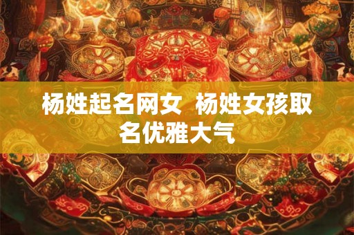 杨姓起名网女 杨姓女孩取名优雅大气 杨姓起名网女 杨姓女孩取名优雅大气