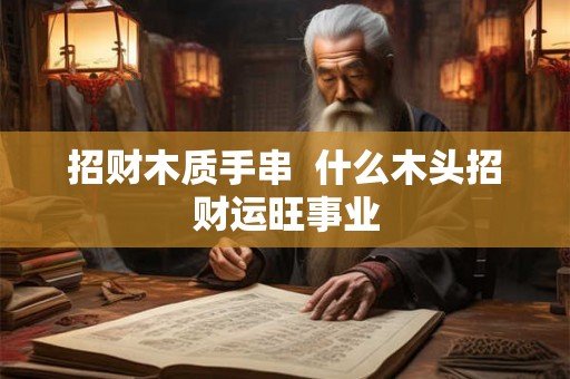 招财木质手串  什么木头招财运旺事业