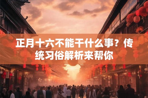 正月十六不能干什么事？传统习俗解析来帮你
