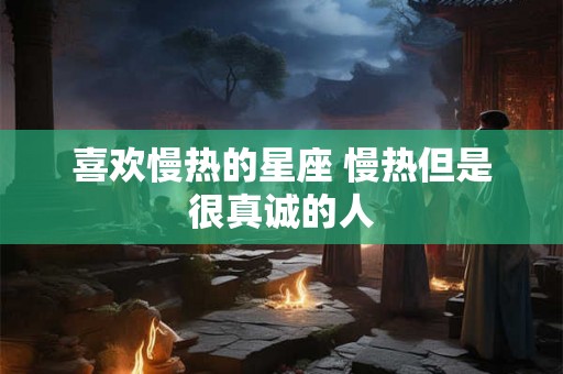 喜欢慢热的星座 慢热但是很真诚的人