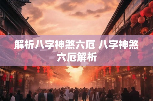 解析八字神煞六厄 八字神煞六厄解析