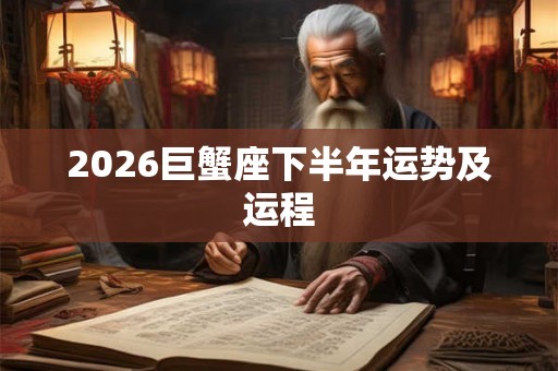 2026巨蟹座下半年运势及运程 2026巨蟹座下半年运势及运程