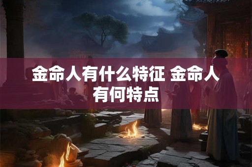 金命人有什么特征 金命人有何特点