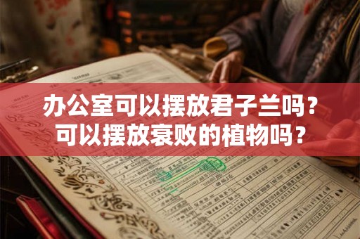办公室可以摆放君子兰吗？可以摆放衰败的植物吗？