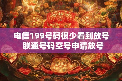 电信199号码很少看到放号  联通号码空号申请放号