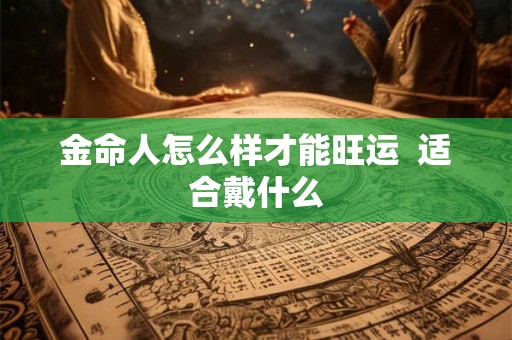 金命人怎么样才能旺运 适合戴什么 金命人怎么样才能旺运 适合戴什么