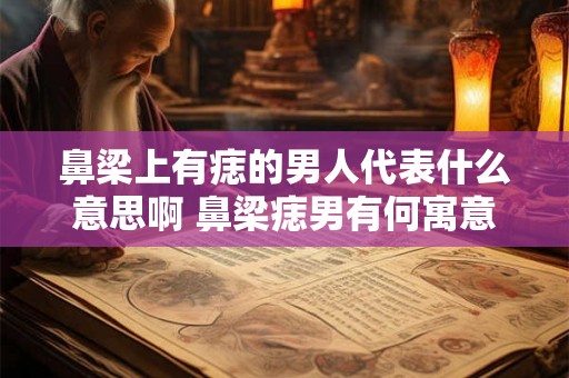 鼻梁上有痣的男人代表什么意思啊 鼻梁痣男有何寓意 鼻梁上有痣的男人代表什么意思啊 鼻梁痣男有何寓意