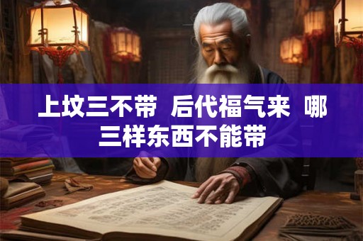 上坟三不带  后代福气来  哪三样东西不能带