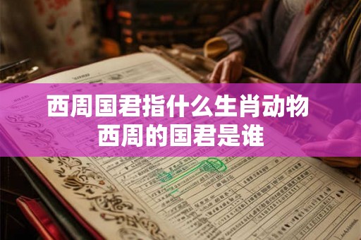 西周国君指什么生肖动物 西周的国君是谁
