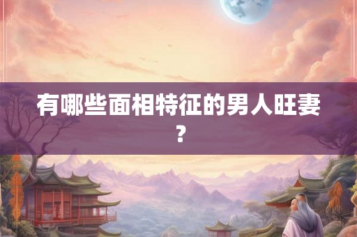 有哪些面相特征的男人旺妻？