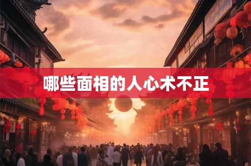 哪些面相的人心术不正 哪些面相的人心术不正